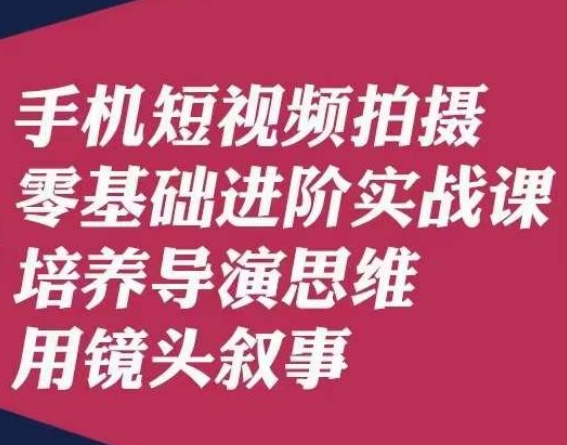 手机短视频拍摄零基础进阶实战课，培养导演思维用镜头叙事唐先生-稀缺资源库