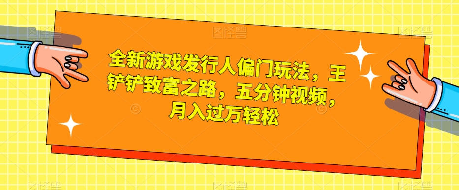 全新游戏发行人偏门玩法，王铲铲致富之路，五分钟视频，月入过万轻松【揭秘】-稀缺资源库