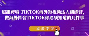道甜跨境·TIKTOK海外短视频达人训练营,做海外抖音TIKTOK你必须知道的几件事-稀缺资源库