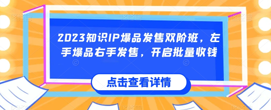 2023知识IP爆品发售双阶班，左手爆品右手发售，开启批量收钱-稀缺资源库