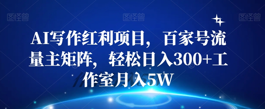 AI写作红利项目，百家号流量主矩阵，轻松日入300+工作室月入5W【揭秘】-稀缺资源库
