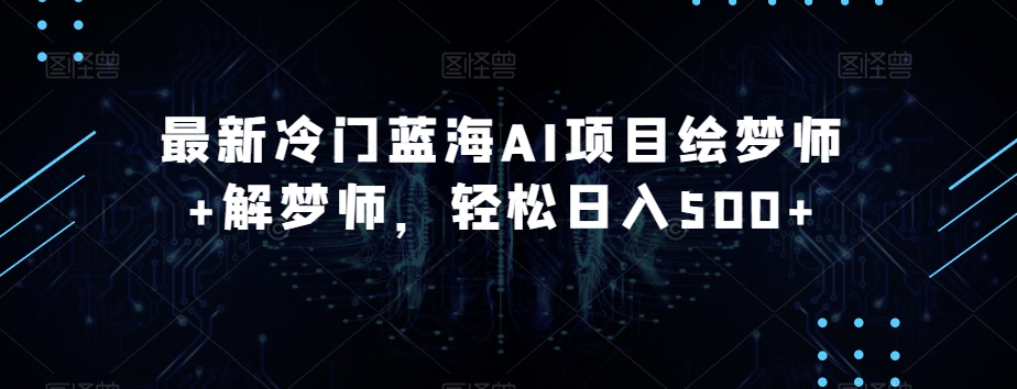 最新冷门蓝海AI项目绘梦师+解梦师，轻松日入500+【揭秘】-稀缺资源库