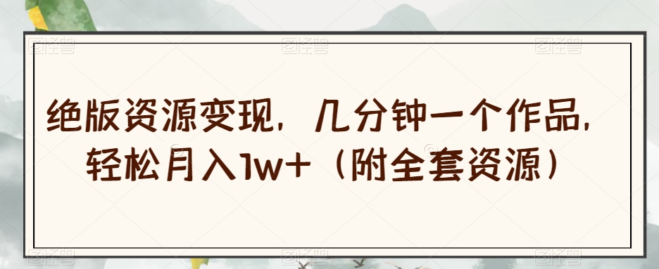 绝版资源变现，几分钟一个作品，轻松月入1w+（附全套资源）【揭秘】-稀缺资源库