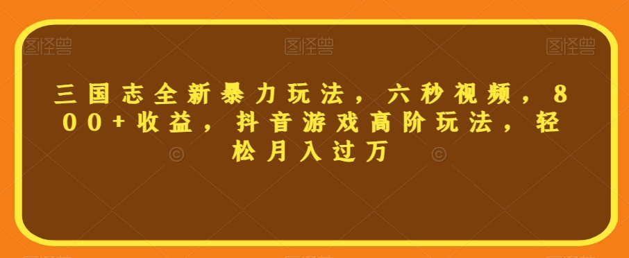 三国志全新暴力玩法，六秒视频，800+收益，抖音游戏高阶玩法，轻松月入过万【揭秘】-稀缺资源库