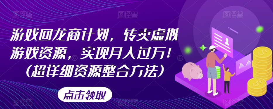 游戏回龙商计划，转卖虚拟游戏资源，实现月入过万！(超详细资源整合方法)-稀缺资源库