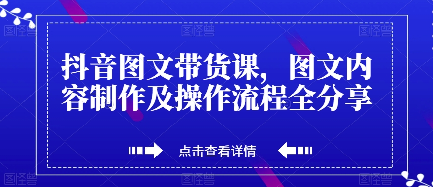 抖音图文带货课，图文内容制作及操作流程全分享-稀缺资源库