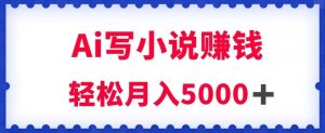 用Ai写原创小说赚钱，每天2-3小时，轻松月入5k＋【揭秘】-稀缺资源库