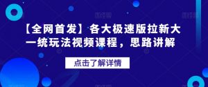 【全网首发】各大极速版拉新大一统玩法视频课程,思路讲解【揭秘】-稀缺资源库