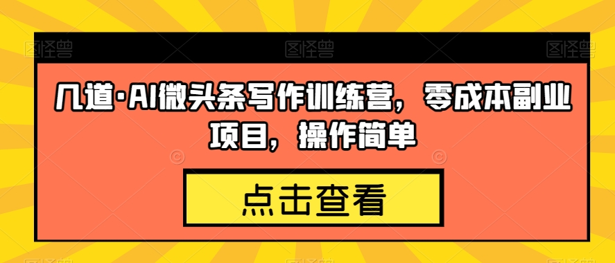 几道·AI微头条写作训练营，零成本副业项目，操作简单【揭秘】-稀缺资源库