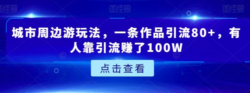 城市周边游玩法，一条作品引流80+，有人靠引流赚了100W【揭秘】-稀缺资源库