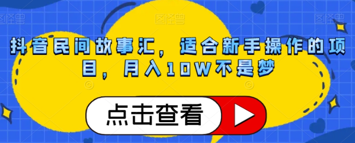 抖音民间故事汇，适合新手操作的项目，月入10W不是梦【揭秘】-稀缺资源库