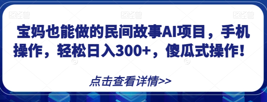 宝妈也能做的民间故事AI项目，手机操作，轻松日入300+，傻瓜式操作！【揭秘】-稀缺资源库