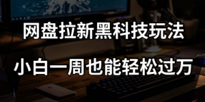 网盘拉新黑科技玩法,小白一周也能轻松过万【全套视频教程+黑科技】【揭秘】-稀缺资源库