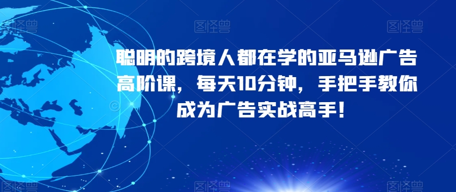 聪明的跨境人都在学的亚马逊广告高阶课，每天10分钟，手把手教你成为广告实战高手！-稀缺资源库