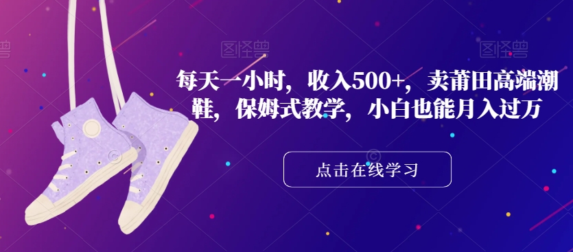 每天一小时，收入500+，卖莆田高端潮鞋，保姆式教学，小白也能月入过万【揭秘】-稀缺资源库