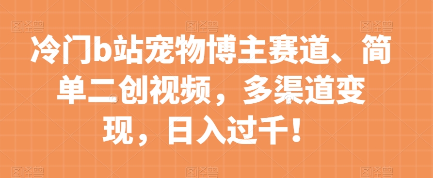 冷门b站宠物博主赛道，简单二创视频，多渠道变现，日入过千！【揭秘】-稀缺资源库