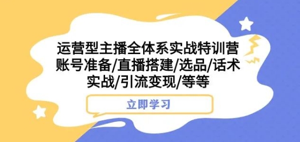 运营型主播全体系实战特训营，账号准备/直播搭建/选品/话术实战/引流变现/等等-稀缺资源库