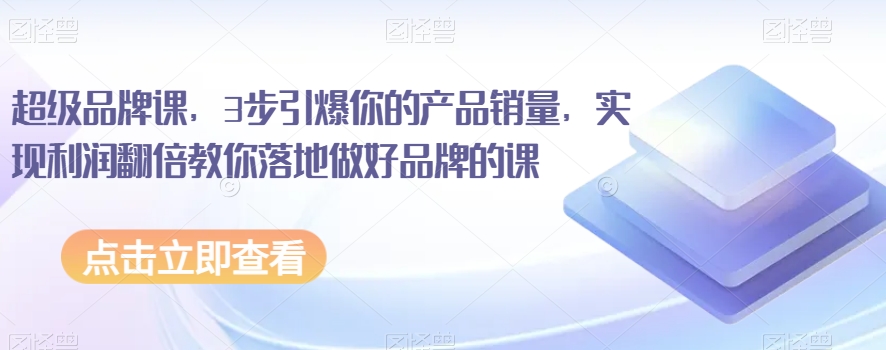 超级品牌课，3步引爆你的产品销量，实现利润翻倍教你落地做好品牌的课-稀缺资源库