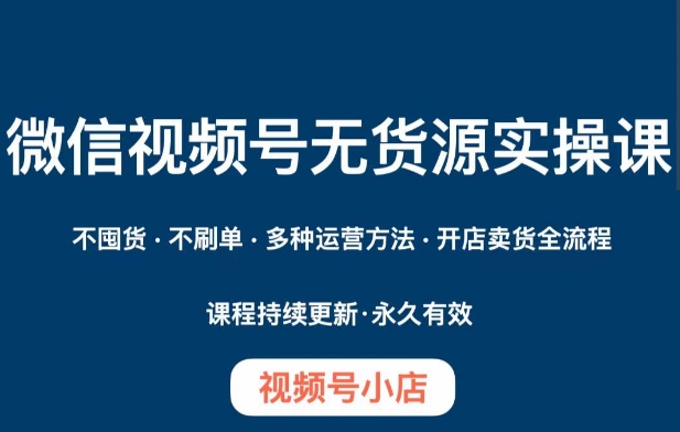 微信视频号小店无货源实操课程，​不囤货·不刷单·多种运营方法·开店卖货全流程-稀缺资源库