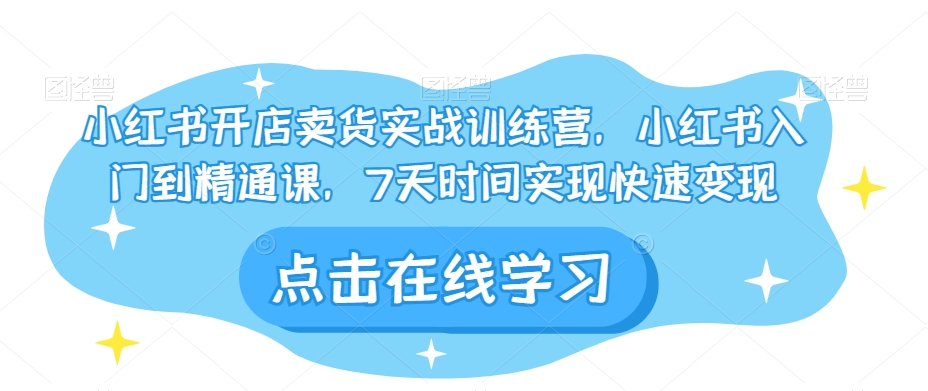 小红书开店卖货实战训练营，小红书入门到精通课，7天时间实现快速变现-稀缺资源库