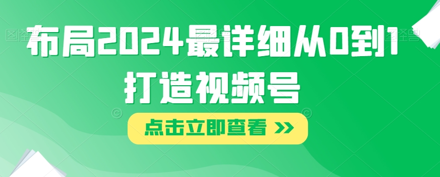 布局2024最详细从0到1打造视频号【揭秘】-稀缺资源库