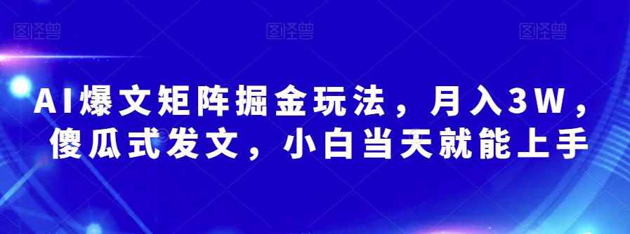 AI爆文矩阵掘金玩法，月入3W，傻瓜式发文，小白当天就能上手【揭秘】-稀缺资源库