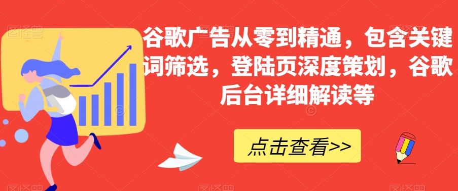 谷歌广告从零到精通，包含关键词筛选，登陆页深度策划，谷歌后台详细解读等-稀缺资源库