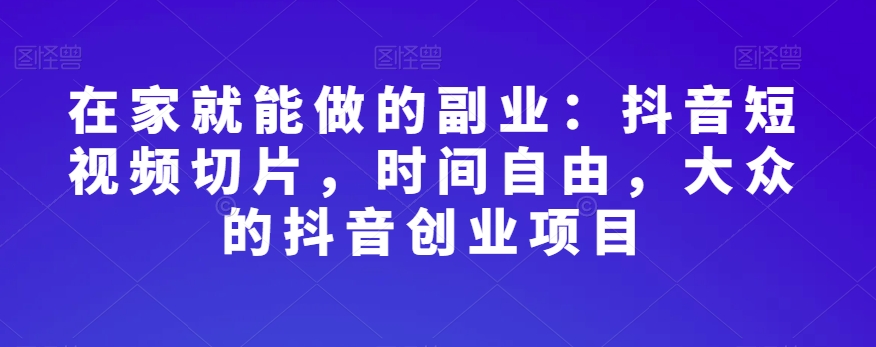 在家就能做的副业：抖音短视频切片，时间自由，大众的抖音创业项目-稀缺资源库