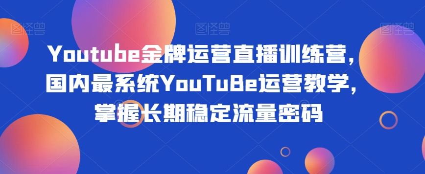 Youtube金牌运营直播训练营，国内最系统YouTuBe运营教学，掌握长期稳定流量密码-稀缺资源库