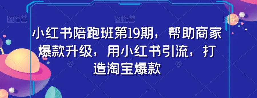 小红书陪跑班第19期，帮助商家爆款升级，用小红书引流，打造淘宝爆款-稀缺资源库