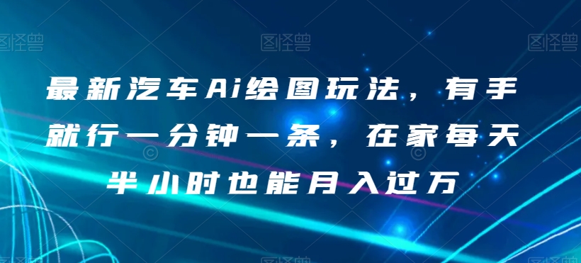 最新汽车Ai绘图玩法，有手就行一分钟一条，在家每天半小时也能月入过万【揭秘】-稀缺资源库