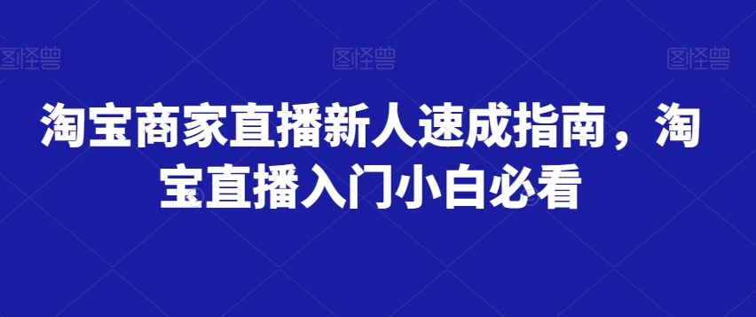 淘宝商家直播新人速成指南，淘宝直播入门小白必看-稀缺资源库