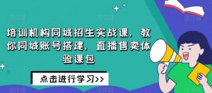 培训机构同城招生实战课，教你同城账号搭建，直播售卖体验课包-稀缺资源库