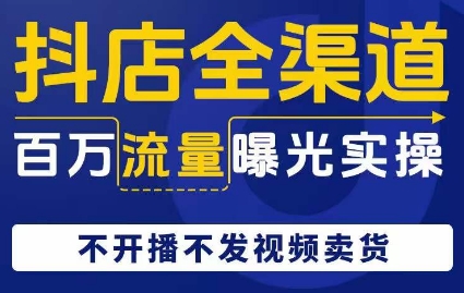 抖店全渠道百万流量曝光实操，不开播不发视频带货-稀缺资源库