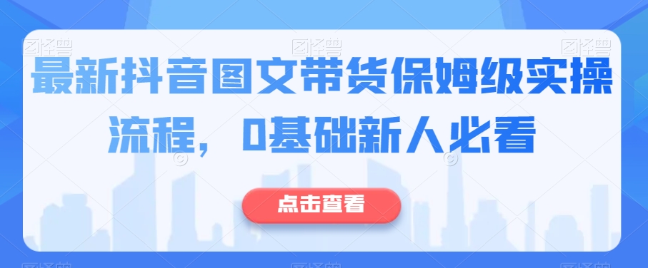 最新抖音图文带货保姆级实操流程，0基础新人必看-稀缺资源库