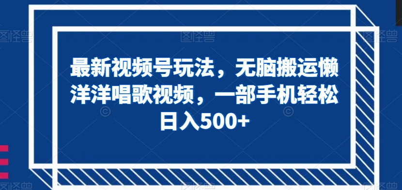 最新视频号玩法，无脑搬运懒洋洋唱歌视频，一部手机轻松日入500+【揭秘】-稀缺资源库