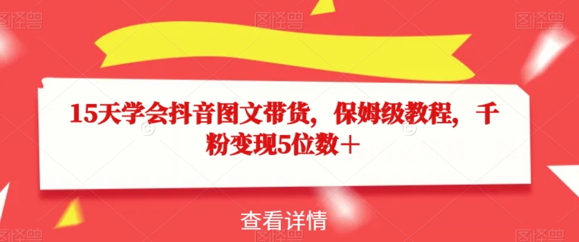 15天学会抖音图文带货，保姆级教程，千粉变现5位数＋-稀缺资源库