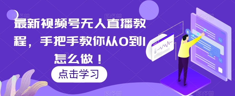 最新视频号无人直播教程，手把手教你从0到1怎么做！-稀缺资源库