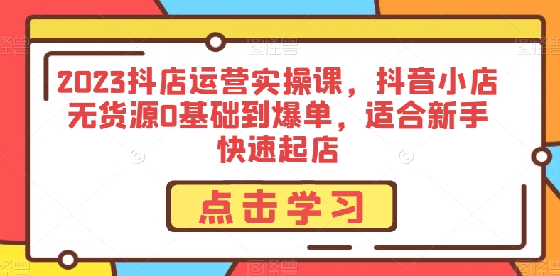 2023抖店运营实操课，抖音小店无货源0基础到爆单，适合新手快速起店-稀缺资源库