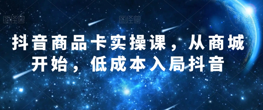 抖音商品卡实操课，从商城开始，低成本入局抖音-稀缺资源库
