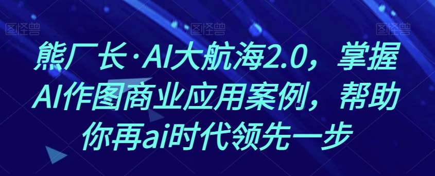 熊厂长·AI大航海2.0，掌握AI作图商业应用案例，帮助你再ai时代领先一步-稀缺资源库