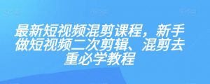 最新短视频混剪课程,新手做短视频二次剪辑、混剪去重必学教程-稀缺资源库
