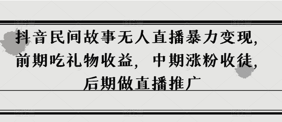 抖音民间故事无人直播暴力变现，前期吃礼物收益，中期涨粉收徒，后期做直播推广【揭秘】-稀缺资源库