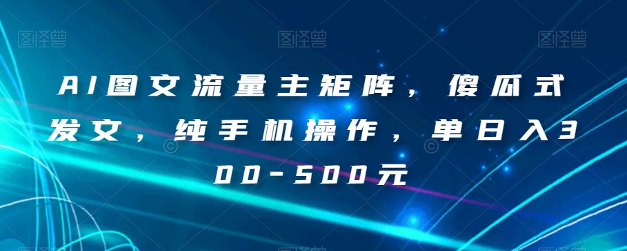 AI图文流量主矩阵，傻瓜式发文，纯手机操作，单日入300-500元【揭秘】-稀缺资源库