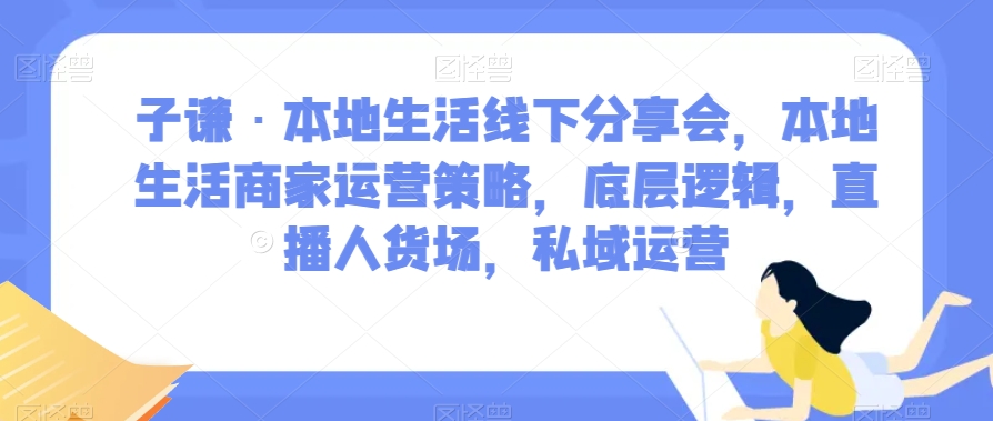 子谦·本地生活线下分享会，本地生活商家运营策略，底层逻辑，直播人货场，私域运营-稀缺资源库