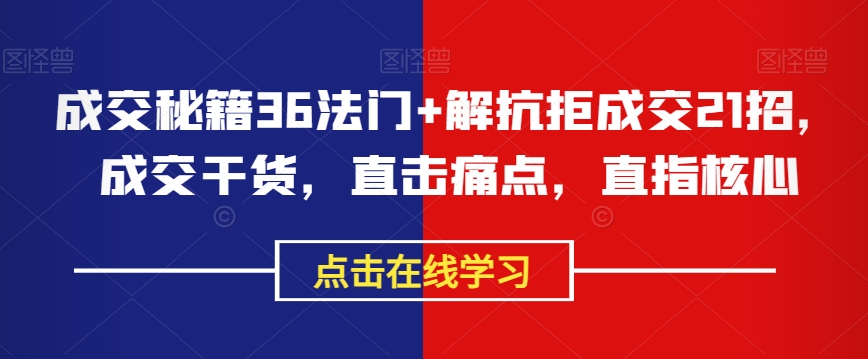 成交秘籍36法门+解抗拒成交21招，成交干货，直击痛点，直指核心-稀缺资源库