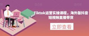 Tiktok运营实操课程，海外版抖音短视频直播带货-稀缺资源库