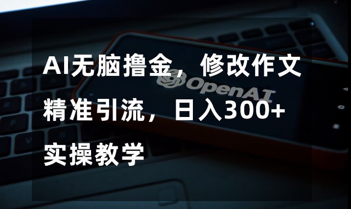 AI无脑撸金，修改作文精准引流，日入300+，实操教学【揭秘】-稀缺资源库