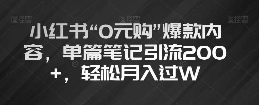 小红书“0元购”爆款内容，单篇笔记引流200+，轻松月入过W【揭秘】-稀缺资源库