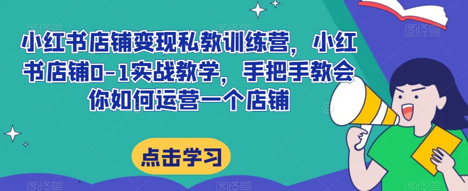 小红书店铺变现私教训练营，小红书店铺0-1实战教学，手把手教会你如何运营一个店铺-稀缺资源库
